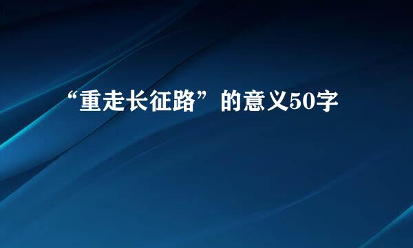 “重走长征路”的意义50字