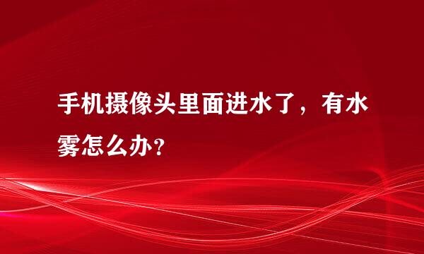 手机摄像头里面进水了，有水雾怎么办？