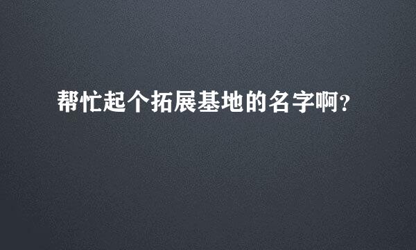 帮忙起个拓展基地的名字啊？