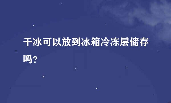 干冰可以放到冰箱冷冻层储存吗？