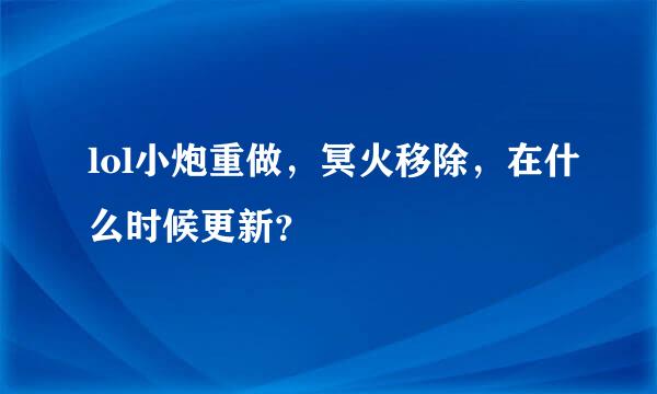 lol小炮重做，冥火移除，在什么时候更新？