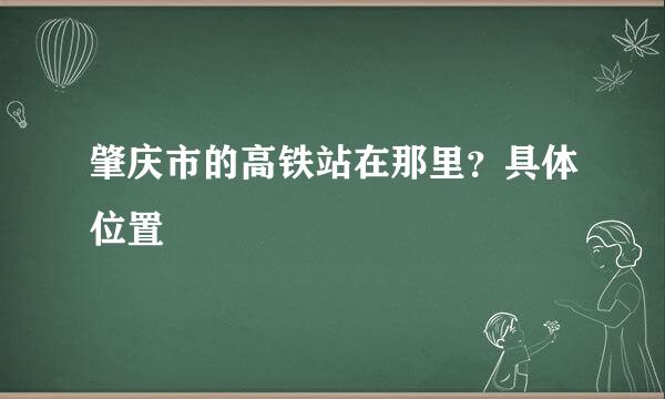 肇庆市的高铁站在那里？具体位置