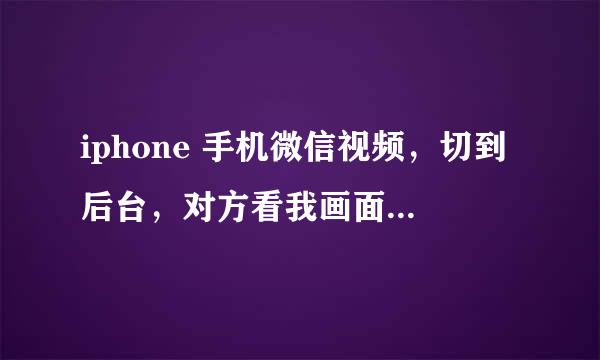 iphone 手机微信视频，切到后台，对方看我画面卡着不动，是因为ios是假后台吗？