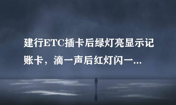 建行ETC插卡后绿灯亮显示记账卡，滴一声后红灯闪一下，就什么灯也不亮，屏幕也不显示！