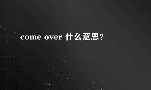 come over 什么意思？