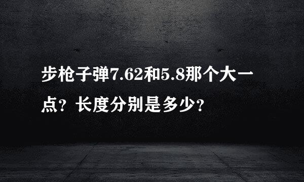 步枪子弹7.62和5.8那个大一点？长度分别是多少？