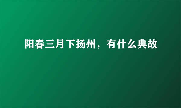 阳春三月下扬州，有什么典故