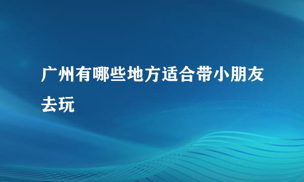 广州有哪些地方适合带小朋友去玩