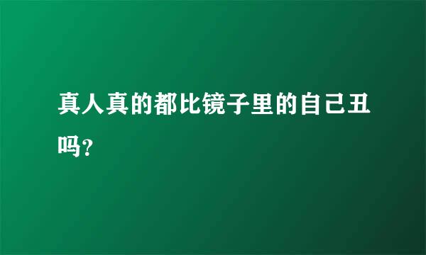 真人真的都比镜子里的自己丑吗？