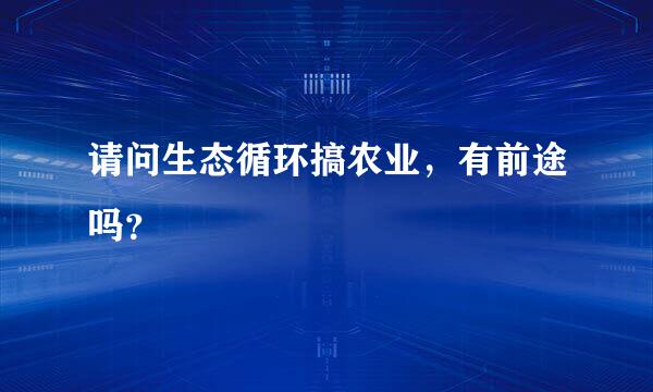 请问生态循环搞农业，有前途吗？