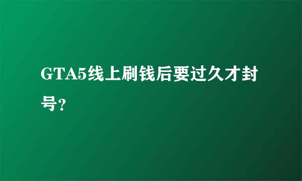 GTA5线上刷钱后要过久才封号？