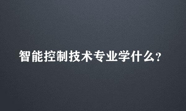 智能控制技术专业学什么？