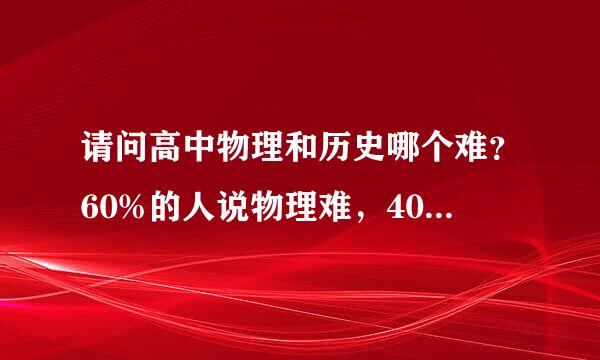 请问高中物理和历史哪个难？60%的人说物理难，40%的人说历史难，就及格而言，哪个难？