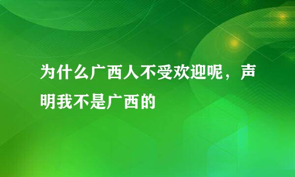 为什么广西人不受欢迎呢，声明我不是广西的