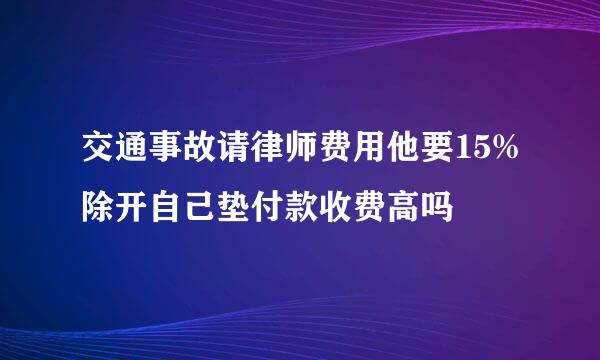 交通事故请律师费用他要15%除开自己垫付款收费高吗