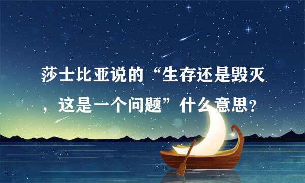 莎士比亚说的“生存还是毁灭，这是一个问题”什么意思？