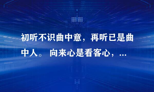 初听不识曲中意，再听已是曲中人。 向来心是看客心，奈何人是剧中人。什么意思啊求解释