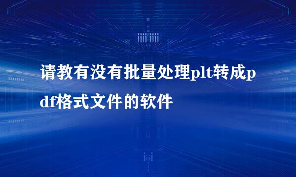 请教有没有批量处理plt转成pdf格式文件的软件