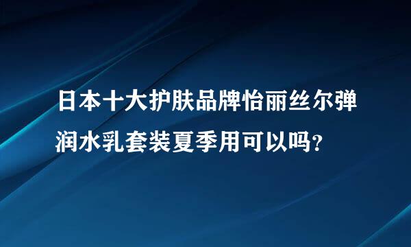 日本十大护肤品牌怡丽丝尔弹润水乳套装夏季用可以吗？