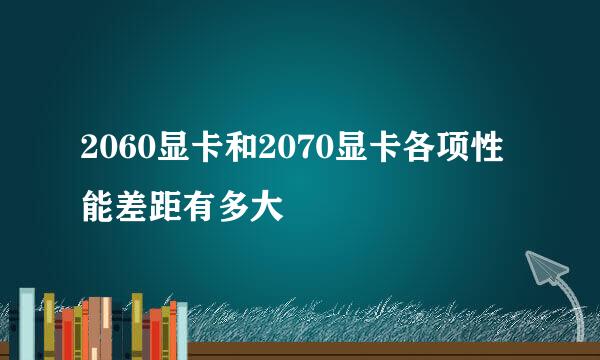 2060显卡和2070显卡各项性能差距有多大