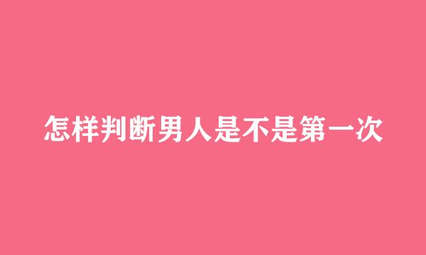 怎样判断男人是不是第一次