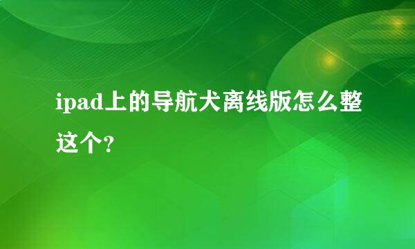 ipad上的导航犬离线版怎么整这个？