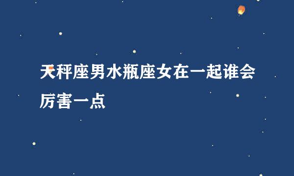 天秤座男水瓶座女在一起谁会厉害一点