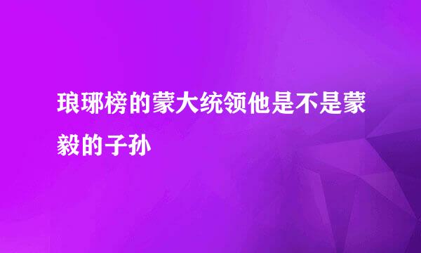 琅琊榜的蒙大统领他是不是蒙毅的子孙