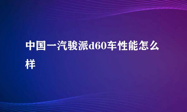 中国一汽骏派d60车性能怎么样