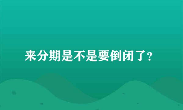 来分期是不是要倒闭了？