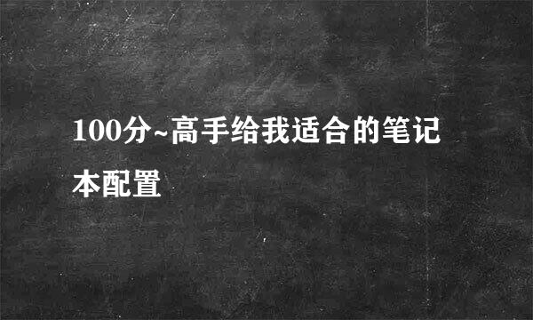 100分~高手给我适合的笔记本配置