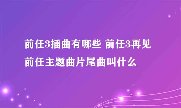 前任3插曲有哪些 前任3再见前任主题曲片尾曲叫什么