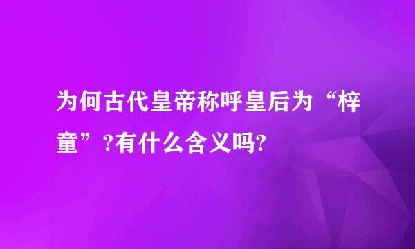 为何古代皇帝称呼皇后为“梓童”?有什么含义吗?