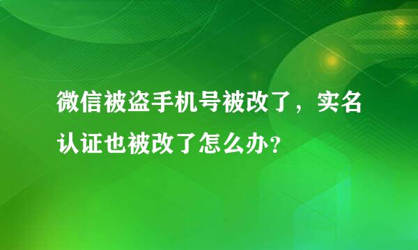 微信被盗手机号被改了，实名认证也被改了怎么办？