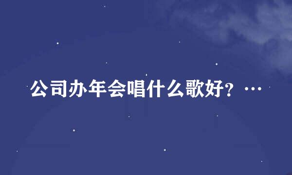 公司办年会唱什么歌好？…