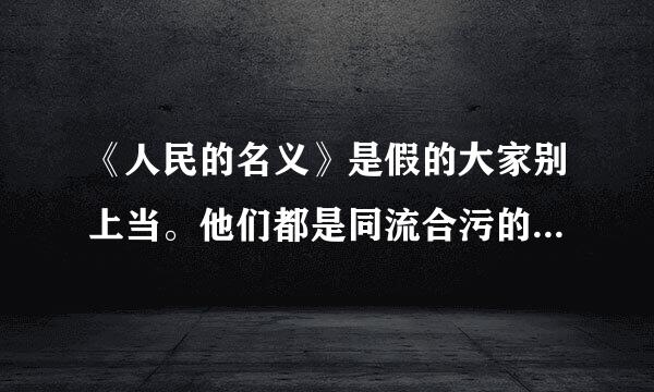 《人民的名义》是假的大家别上当。他们都是同流合污的，根本没有清官