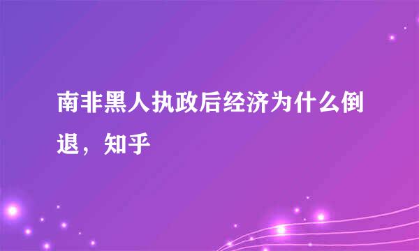 南非黑人执政后经济为什么倒退，知乎