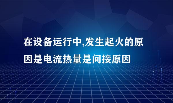 在设备运行中,发生起火的原因是电流热量是间接原因