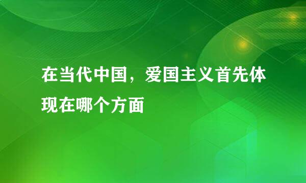 在当代中国，爱国主义首先体现在哪个方面