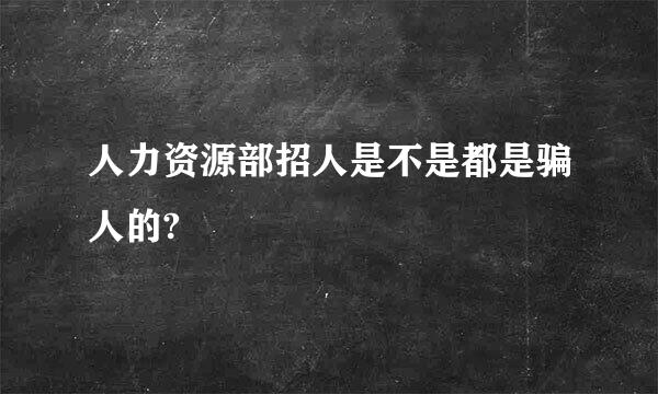 人力资源部招人是不是都是骗人的?