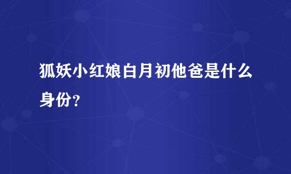 狐妖小红娘白月初他爸是什么身份？