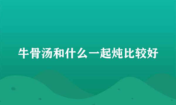 牛骨汤和什么一起炖比较好