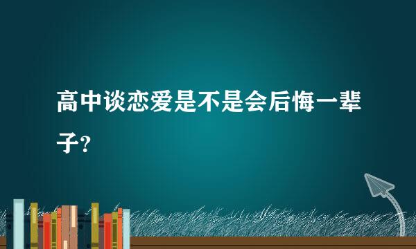 高中谈恋爱是不是会后悔一辈子？