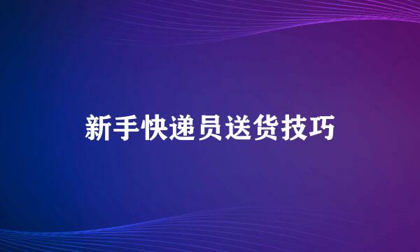 新手快递员送货技巧