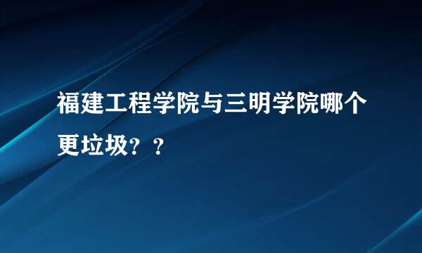 福建工程学院与三明学院哪个更垃圾？？