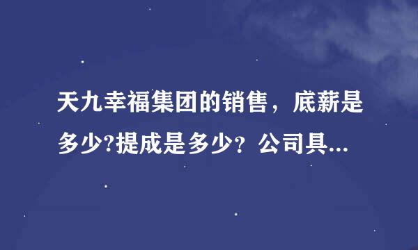 天九幸福集团的销售，底薪是多少?提成是多少？公司具体是做什么的？