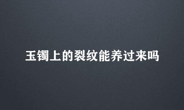 玉镯上的裂纹能养过来吗