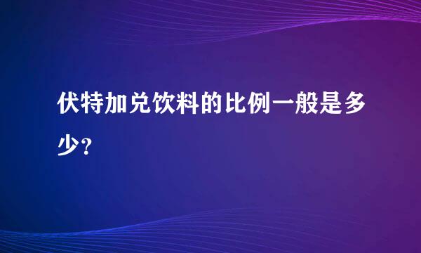 伏特加兑饮料的比例一般是多少？