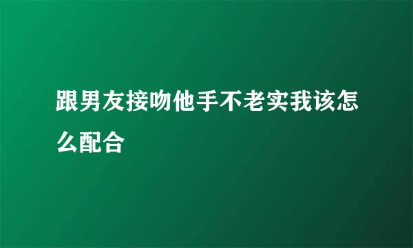 跟男友接吻他手不老实我该怎么配合