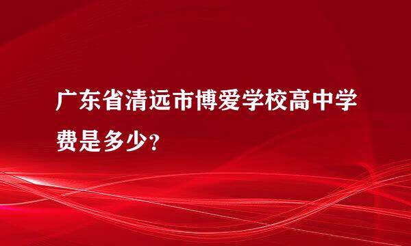 广东省清远市博爱学校高中学费是多少？